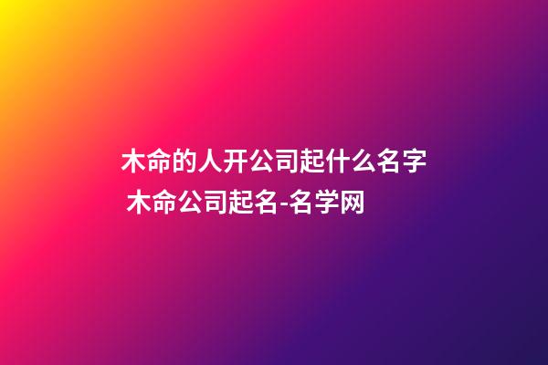 木命的人开公司起什么名字 木命公司起名-名学网